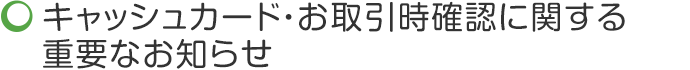 キャッシュカード・お取引時確認に関する重要なお知らせ