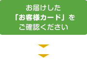 お届けした「お客様カード」をご確認ください