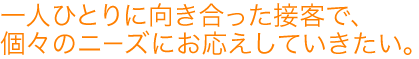 一人ひとりに向き合った接客で、個々のニーズにお応えしていきたい。