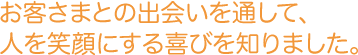 お客さまとの出会いを通して、人を笑顔にする喜びを知りました。