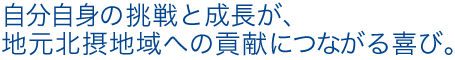 自分自身の挑戦と成長が、地元北摂地域への貢献につながる喜び。