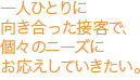 一人ひとりに向き合った接客で、個々のニーズにお応えしていきたい。