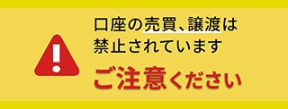 口座の売買、譲渡は禁止されています ご注意ください